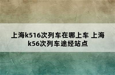 上海k516次列车在哪上车 上海k56次列车途经站点